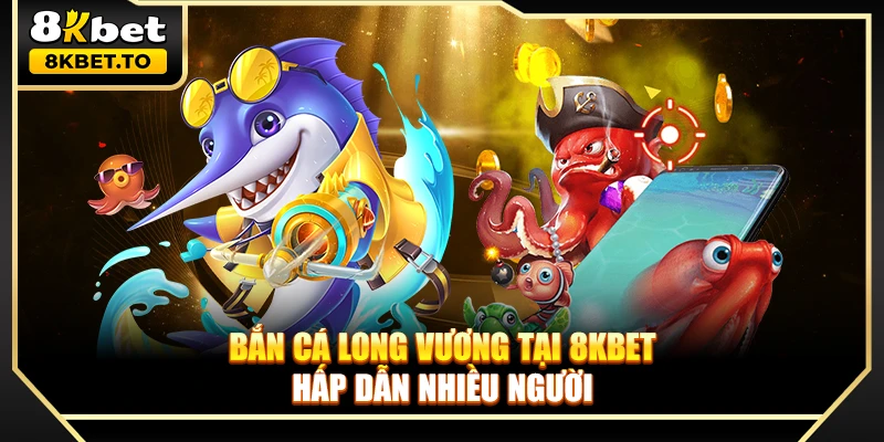 Bắn cá Long Vương tại 8KBET hấp dẫn nhiều người