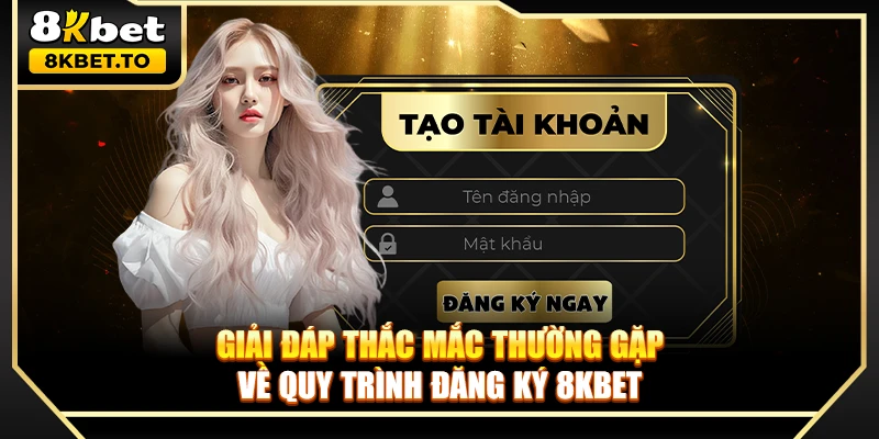 Giải đáp thắc mắc thường gặp về quy trình đăng ký 8KBET